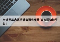 全世界三大区块链公司有哪些[三大区块链平台]