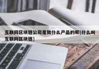 互联网区块链公司是做什么产品的呢[什么叫互联网区块链]