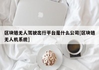 区块链无人驾驶出行平台是什么公司[区块链无人机系统]