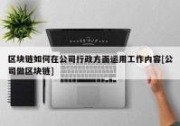 区块链如何在公司行政方面运用工作内容[公司做区块链]