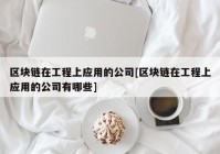 区块链在工程上应用的公司[区块链在工程上应用的公司有哪些]