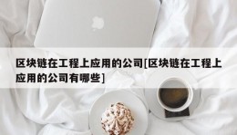 区块链在工程上应用的公司[区块链在工程上应用的公司有哪些]