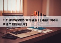 广州区块链金融公司排名前十[目前广州市区块链产业园有几家]