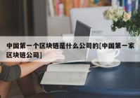 中国第一个区块链是什么公司的[中国第一家区块链公司]