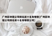 广州区块链公司排名前十名有哪些[广州区块链公司排名前十名有哪些公司]