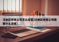 注册区块链公司怎么经营[注册区块链公司需要什么资质]