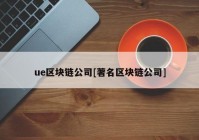 ue区块链公司[著名区块链公司]