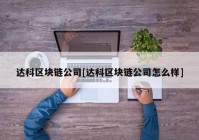 达科区块链公司[达科区块链公司怎么样]