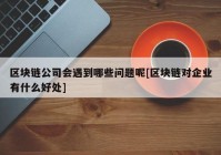 区块链公司会遇到哪些问题呢[区块链对企业有什么好处]