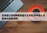 区块链公司招聘要求是什么学历[区块链人才都是从哪里招聘]