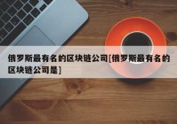 俄罗斯最有名的区块链公司[俄罗斯最有名的区块链公司是]