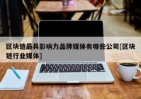 区块链最具影响力品牌媒体有哪些公司[区块链行业媒体]