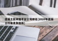 混凝土区块链平台公司排名[2020年混凝土行业竞争格局]